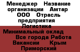 Менеджер › Название организации ­ Амтар, ООО › Отрасль предприятия ­ Логистика › Минимальный оклад ­ 25 000 - Все города Работа » Вакансии   . Крым,Приморский